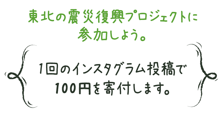 東北の震災復興プロジェクトに参加しよう。1回のインスタグラム投稿で 100円を寄付します。